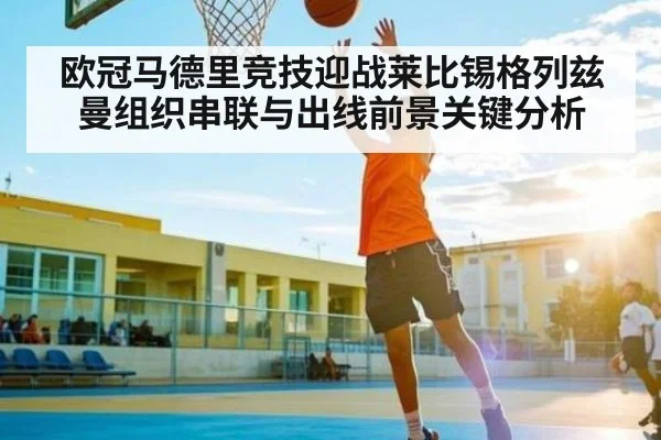欧冠马德里竞技迎战莱比锡格列兹曼组织串联与出线前景关键分析