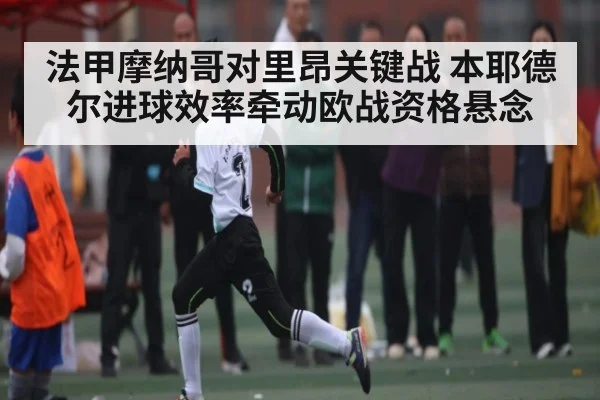 法甲摩纳哥对里昂关键战 本耶德尔进球效率牵动欧战资格悬念