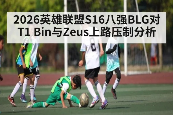 2026英雄联盟S16八强BLG对T1 Bin与Zeus上路压制分析